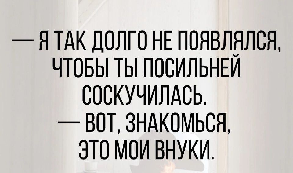 Я ТАК ДОЛГО НЕ ПОЯВЛБЛСЯ ЧТОБЫ ТЫ ППСИЛЬНЕИ СПСКУЧИЛАСЬ ВОТ ЗНАКОМЬСЯ ЭТО МОИ ВНУКИ
