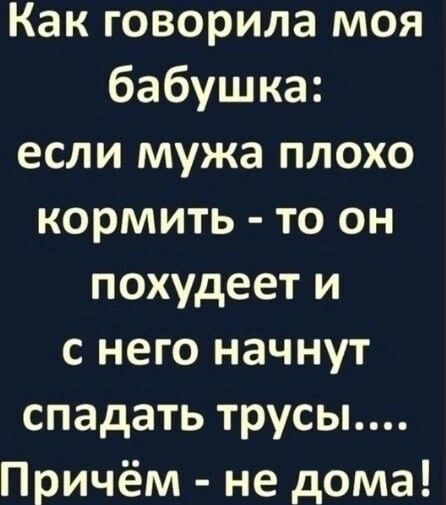 Как говорила моя бабушка если мужа плохо кормить то он похудеет и с него начнут спадать трусы Причём не дома