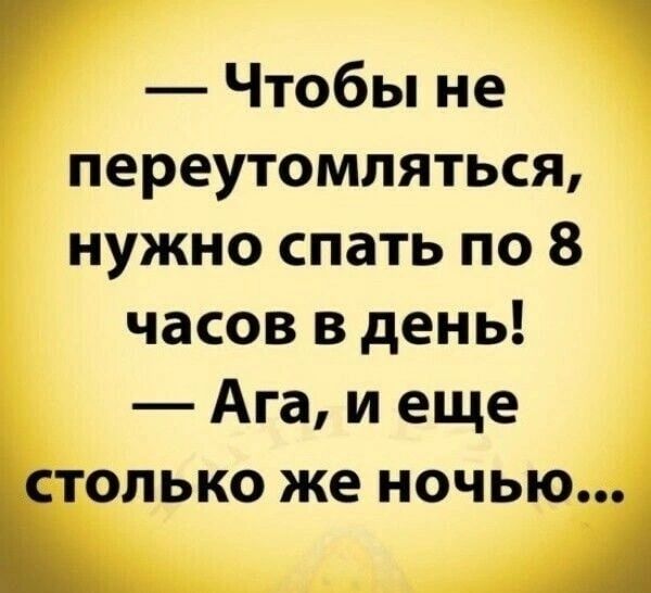 Чтобы не переутомляться нужно спать по 8 часов в день Ага и еще столько же ночью в