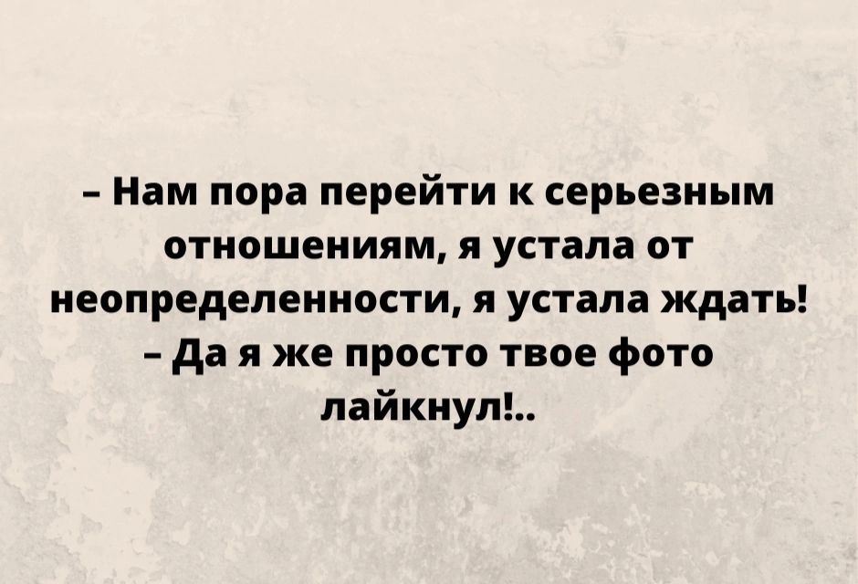 Нам пора перейти к серьезным отношениям я устала от неопределенности я устала ждать да я же просто твое фото лайкиуп