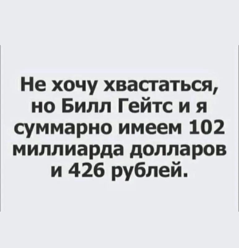 Не хочу хвастаться но Билл Гейтс и я суммарно имеем 102 миллиарда долларов и 426 рублей