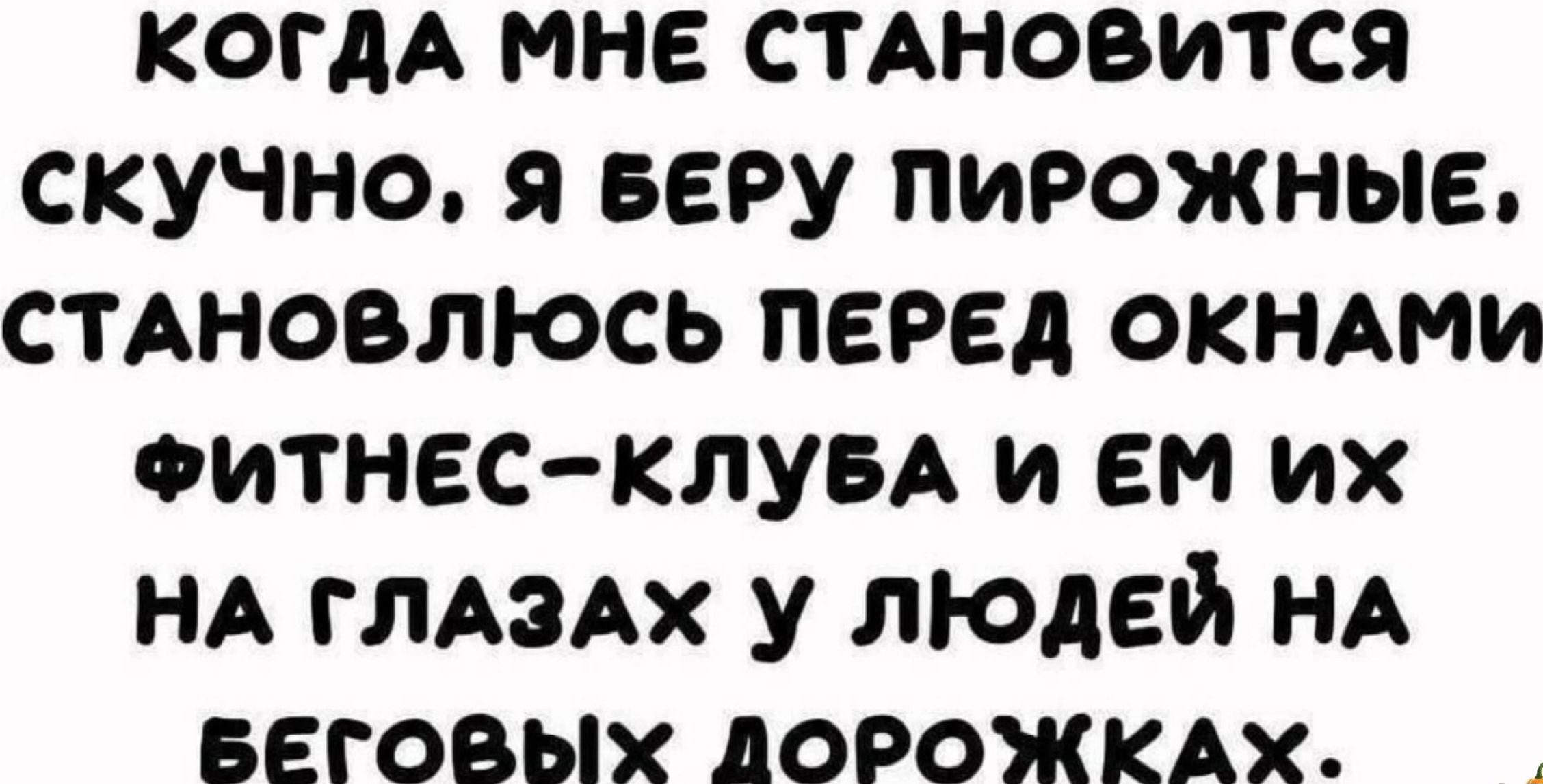 когдА мне СТАНОВИТСЯ скучно я веру пирожные стАновлюсь пеэед окнти оитнес клувд и ем их НА ГЛАЗАХ у людей НА БЕГОВЫХ АОРОЖКАХ