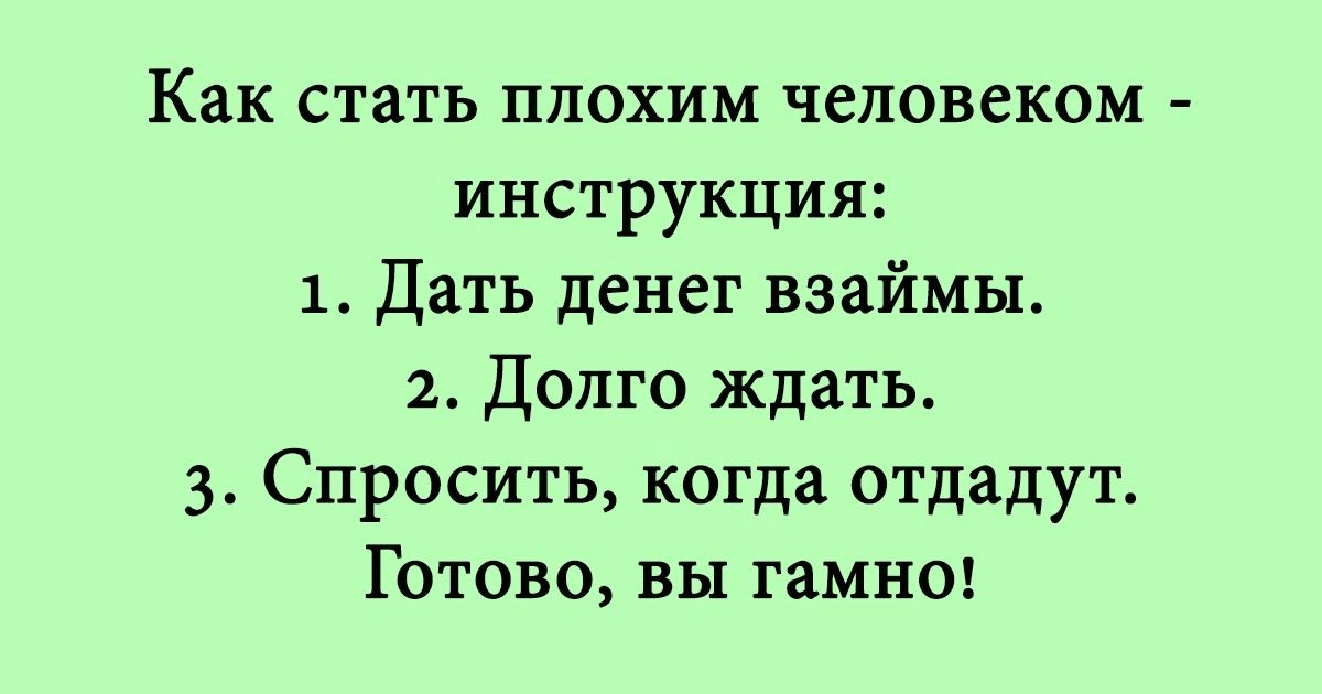 Как стать плохим человеком инструкция 1 Дать денег взаймы 2 Долго ждать 3 Спросить когда отдадут Готово вы гамно