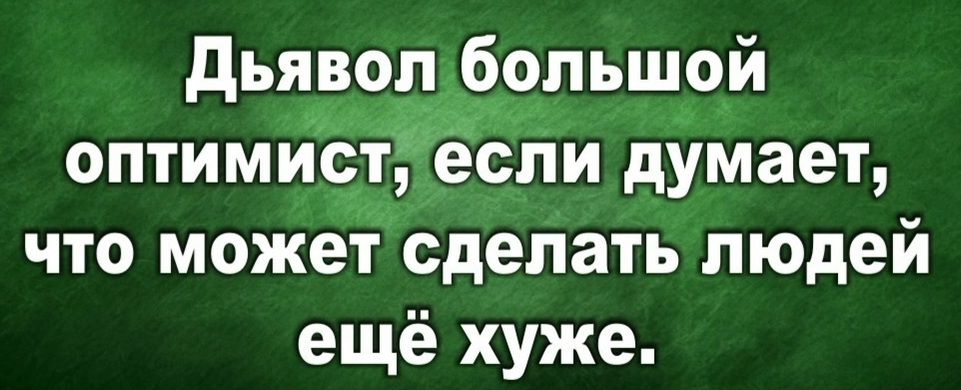 дьявол большой оптимист если думает что может сделать людей ещё хуже