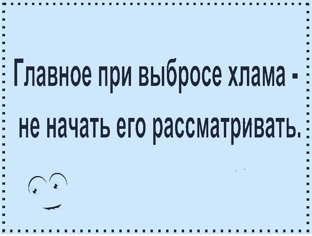 Главное при выбросе хлама не начать его рассматриватьЁ