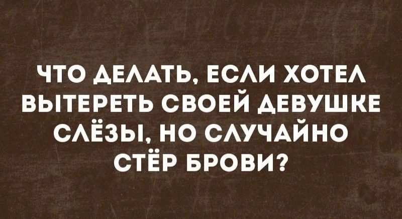что АЕААТЬ ЕСАИ ХОТЕА вытереть своей Анвушке сАЁзы но САУЧАЙНО стёр БРОВИ