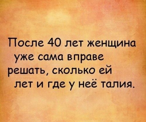 ПЪсле 40 лет женщина уже сама вправе решать сколько ей лет и где у неё талия