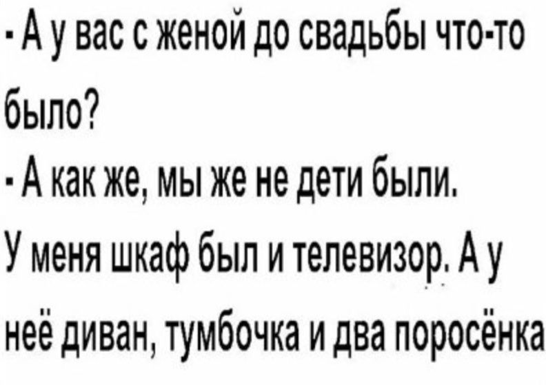 А у вас с женой до свадьбы что то было А какже мы же не дети были Уменя шкаф был и телевизор А у неё диван тумбочка и два поросёнка