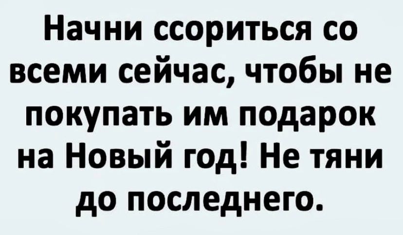 Начни ссориться со всеми сейчас чтобы не покупать им подарок на Новый год Не тяни до последнего