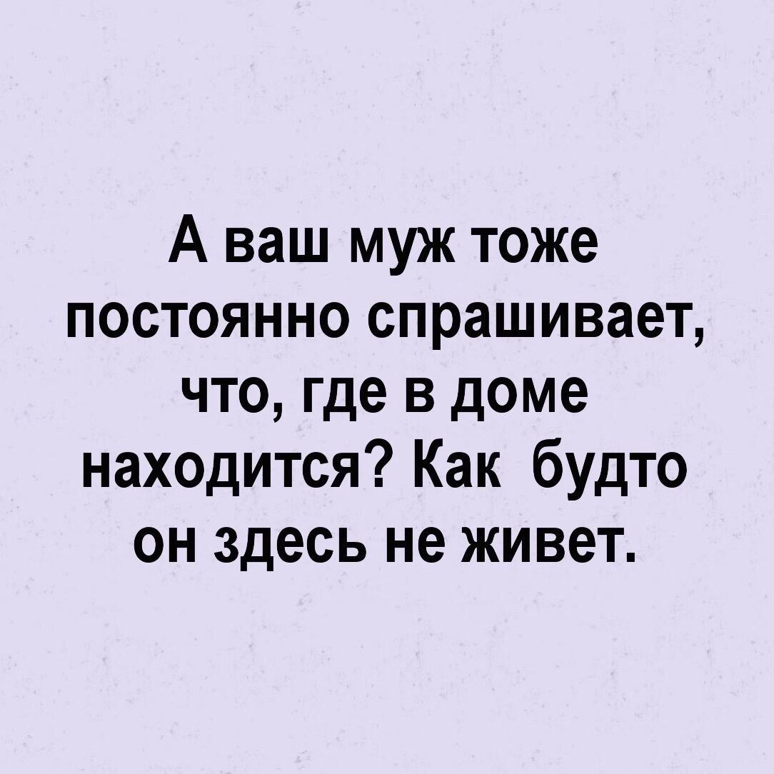 А ваш муж тоже постоянно спрашивает что где в доме находится Как будто он здесь не живет