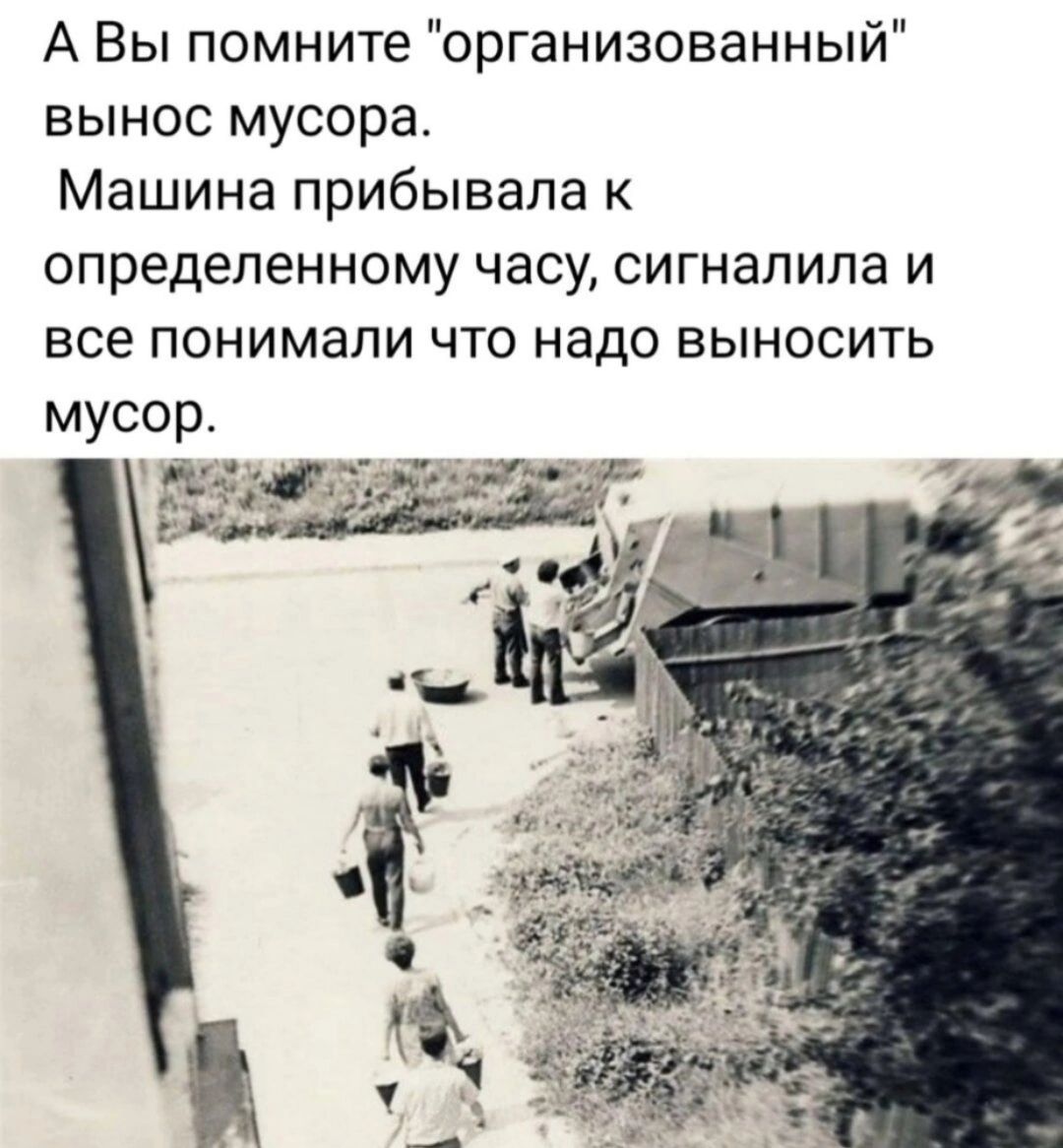 А Вы помните организованный вынос мусора Машина прибывала к определенному часу сигнапипа и все понимали что надо выносить мусор