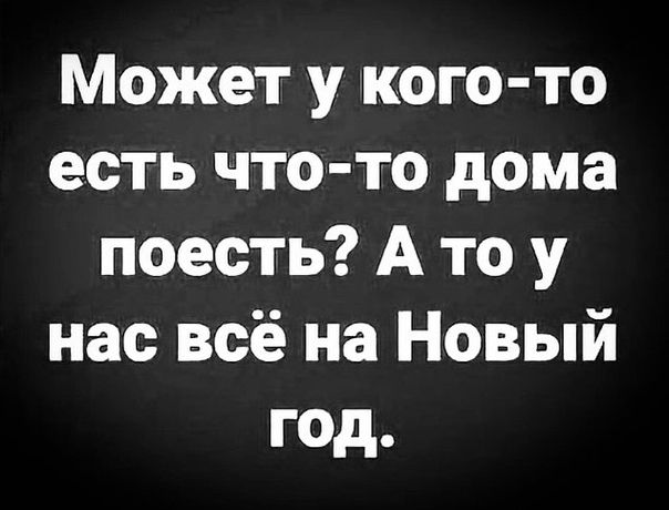Может у кого то есть что то дома поесть А то у нас всё на Новый год