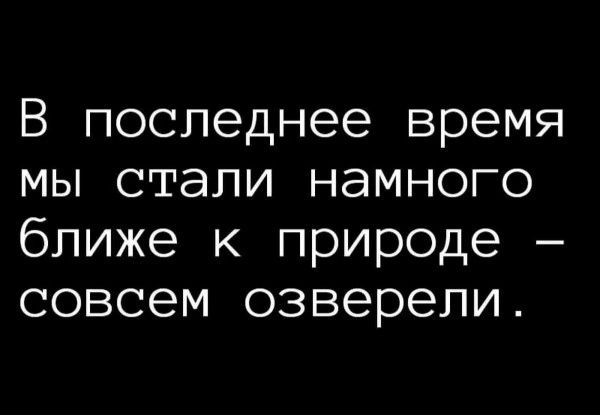 В последнее время мы стали НдМНОГО ближе к природе совсем озверели