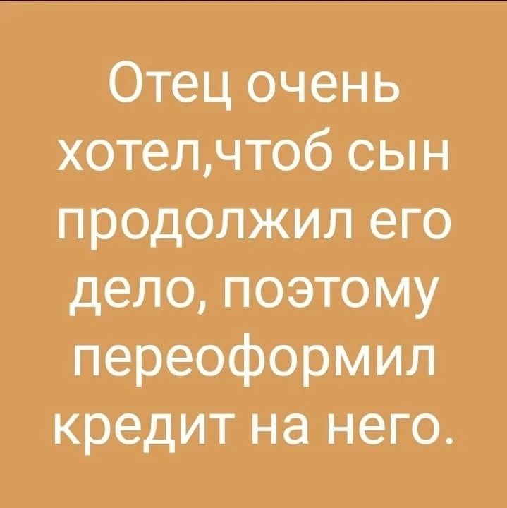 Отец очень хотелчтоб сын продолжил его дело поэтому переоформил кредит на него