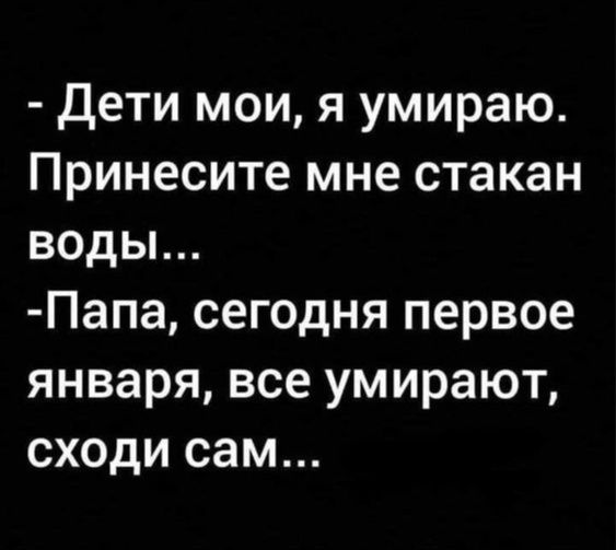 дети мои я умираю Принесите мне стакан воды Папа сегодня первое января все умирают сходи сам