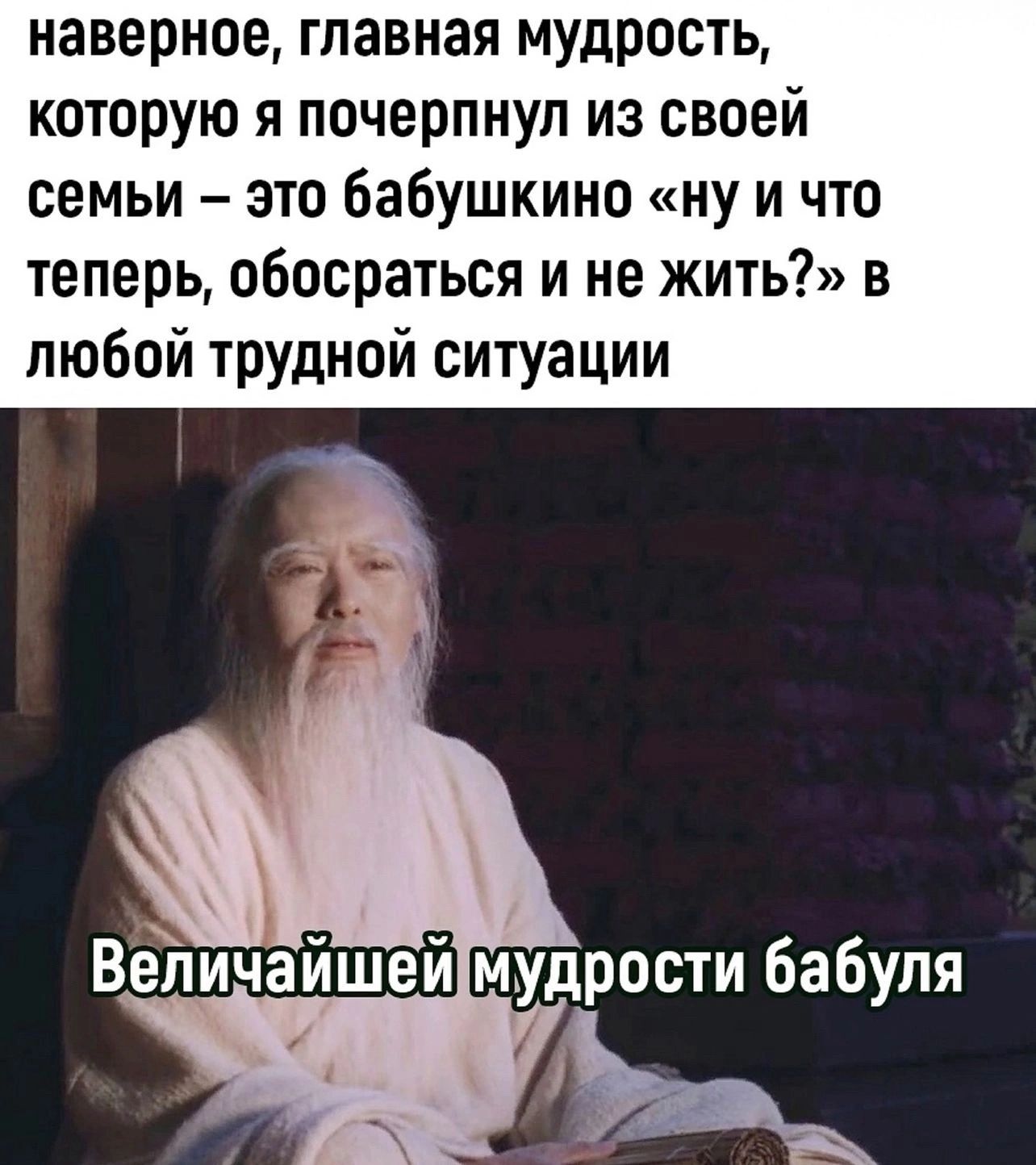 наверное главная мудрость которую я почерпнул из своей семьи это бабушкино ну и что теперь обосраться и не жить в любой трУдной ситуации ВвЪичайшей мудрости Бабуля ж