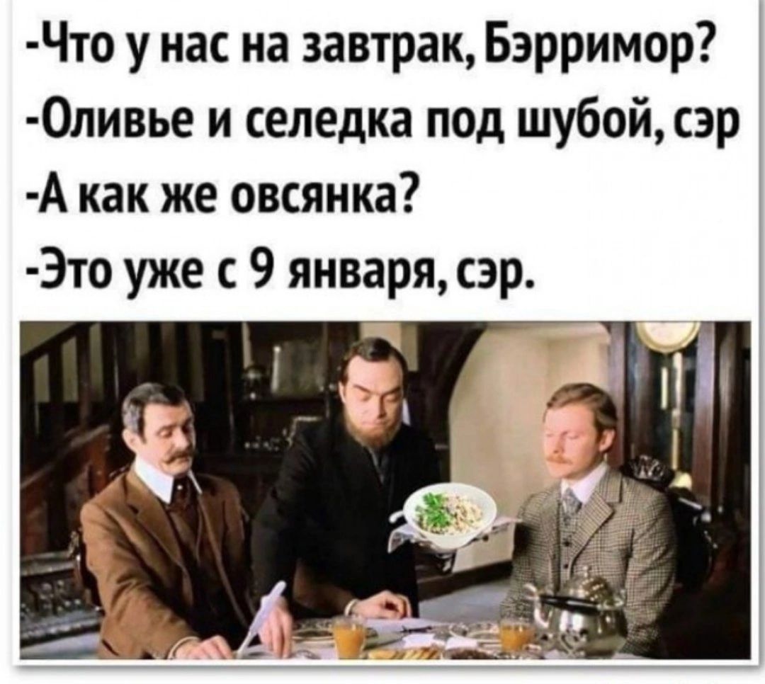 Что у нас на завтрак Бэрримор 0ливье и селедка под шубой сэр А как же овсянка Это уже с 9 января сэр