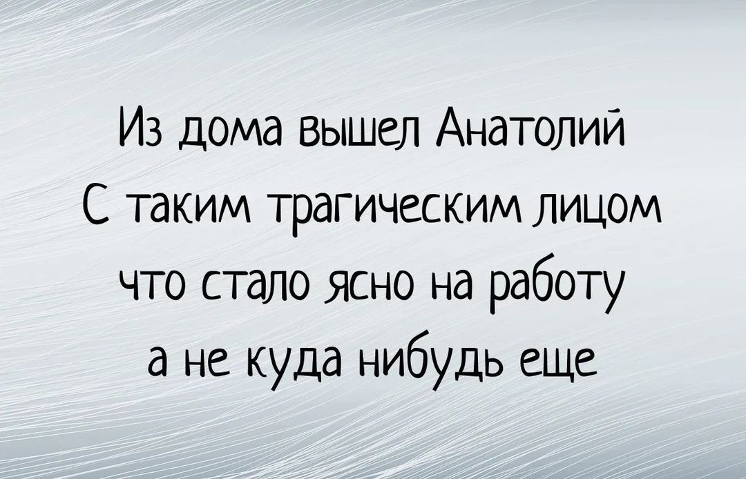 Из дома вышел Анатолий С таким трагическим лицом что стало ясно на работу а не куда нибудь еще