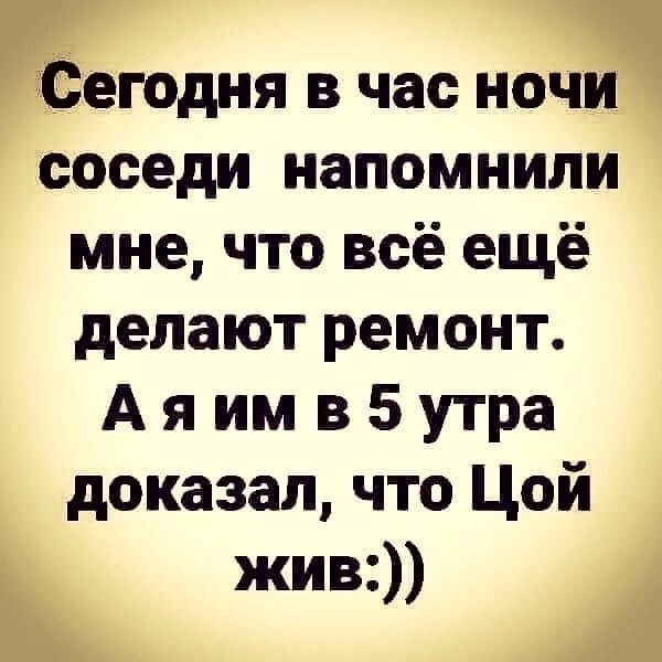 Сегодня в час ночи соседи напомнили мне что всё ещё делают ремонт А я им в 5 утра доказал что Цой жив