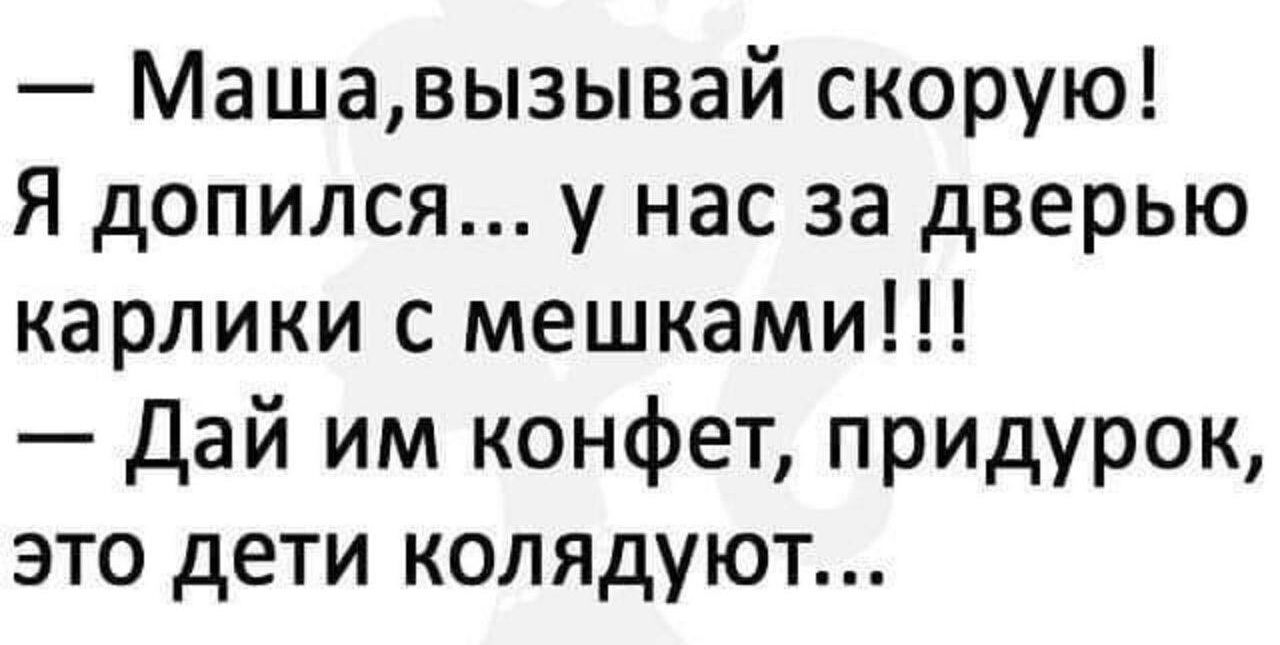 Машавызывай скорую Я допился у нас за дверью карлики с мешками Дай им конфет придурок это дети колядуют