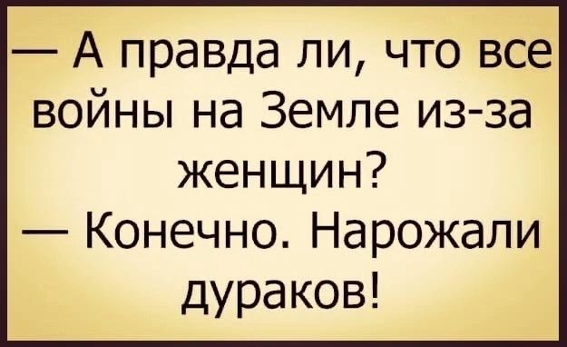 А правда ли что все войны на Земле из за женщин Конечно Нарожали дураков