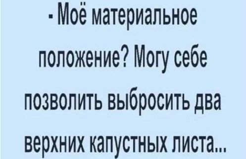 Моё материальное положение Могу себе позволить выбросить два верхних капустных листа