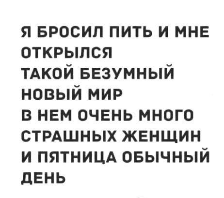 я БРОСИП пить и мне открылся ТАКОЙ БЕЗУМНЫЙ новый мир в нем очень много СТРАШНЫХ женщин и ПЯТНИЦА овычный двнь