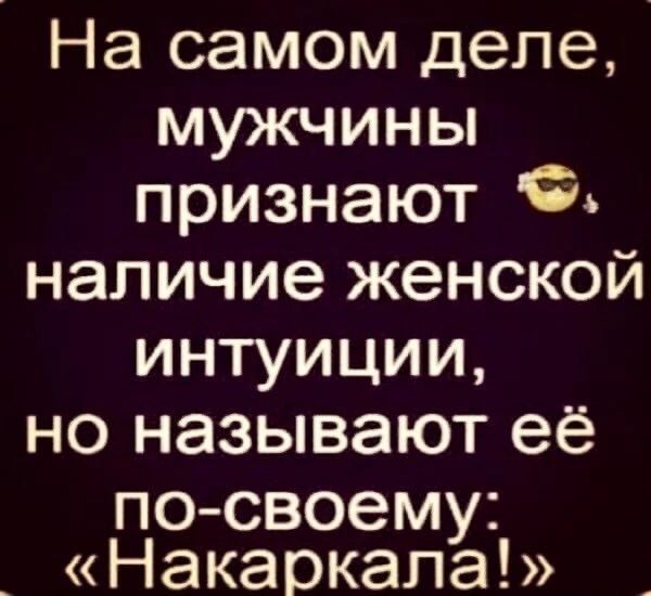 На самом деле мужчины признают наличие женской интуиции но называют её посвоему Накаркапа