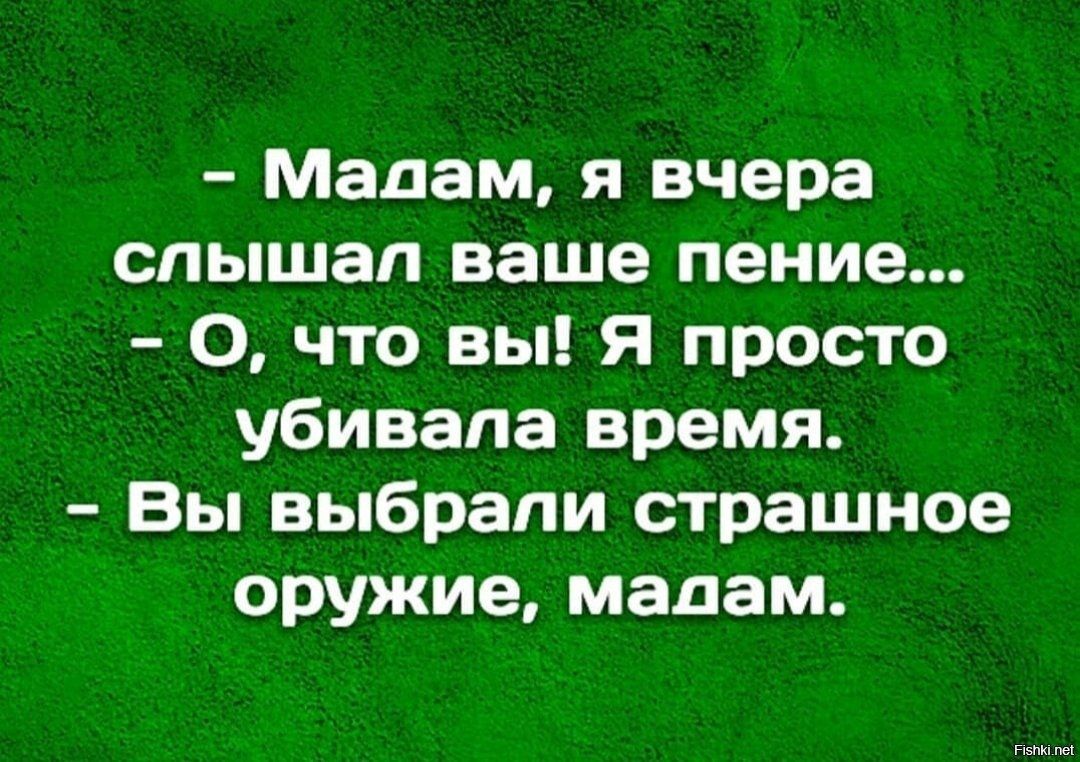 Мадам я вчера спышап ваше пение 0 что вы Я просто убивала время Вы выбрали страшное оружие мадам