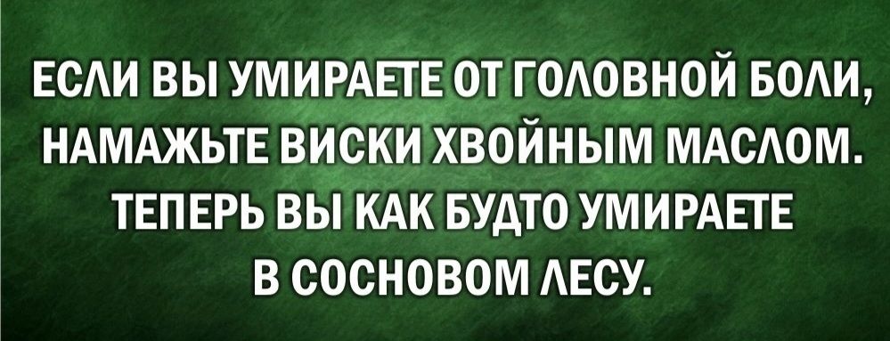 ЕСАИ ВЫ УМИРАЦЕ ОТ ГОАОВНОЙ БОАИ НАМАЖЬТЕ ВИСКИ ХВОЙНЫМ МАСЮМ ТЕПЕРЬ ВЫ КАК БУАТО УМИРАЕТЕ В СОСНОВОМ АБСУ