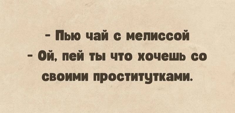 Пью чай мелиссой Ой пей ты что хочешь со своими проститутками