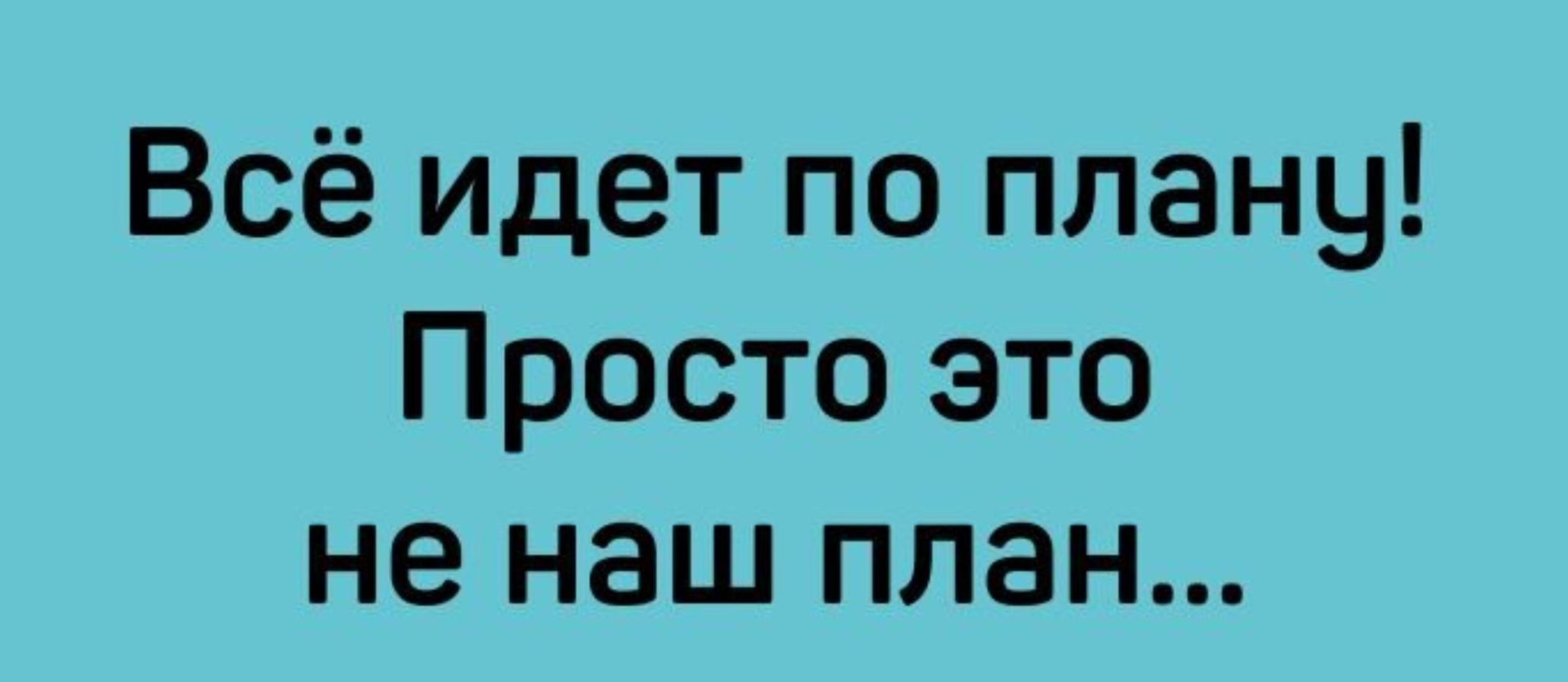 Всё идет по плану Просто это не наш план