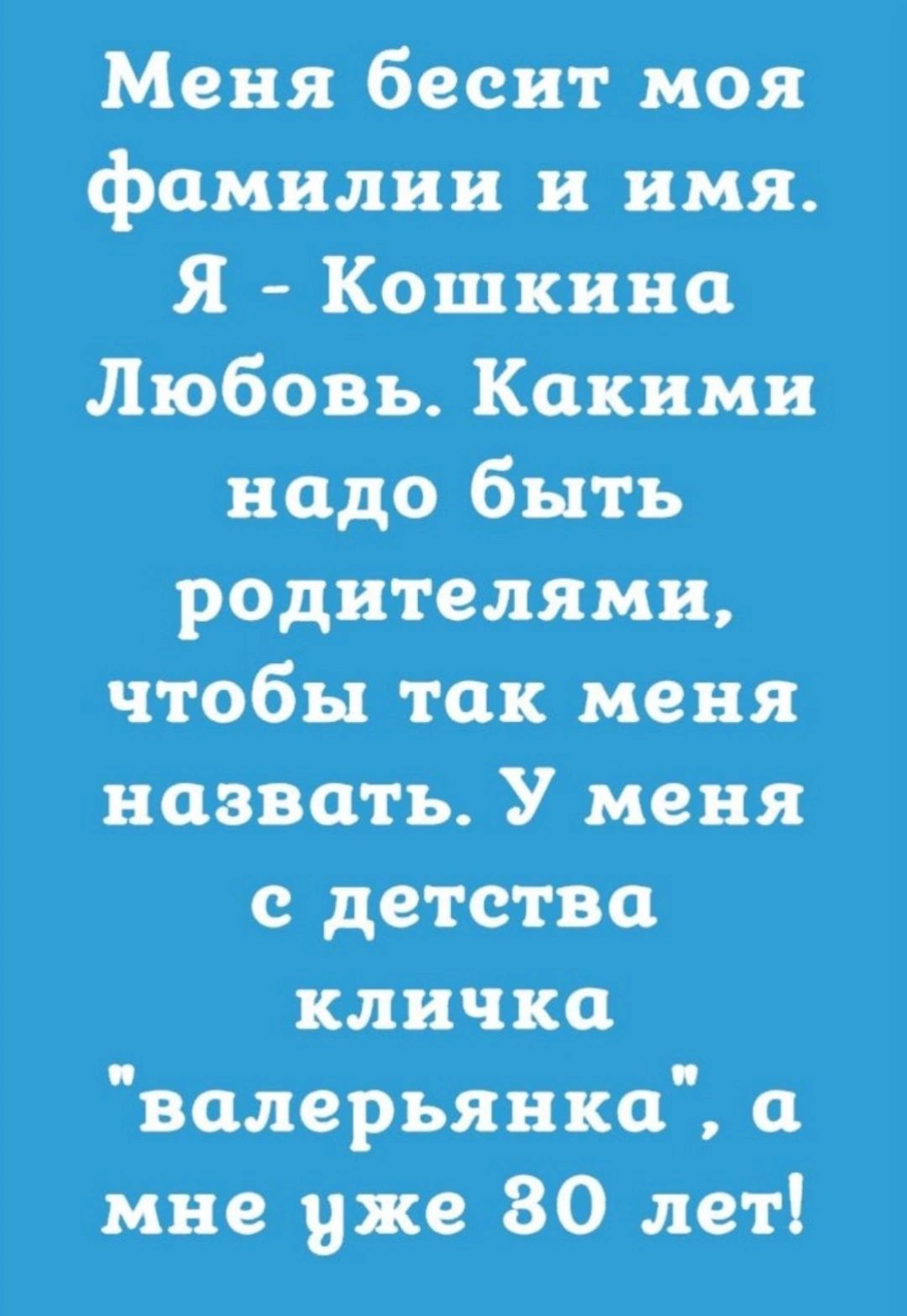 Меня бесит моя фамилии и имя Я Кошкина Любовь Какими надо быть родителями чтобы так меня назвать У меня с детства кличка валерьянки мне уже 80 лет