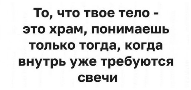 То что твое тело это храм понимаешь только тогда когда внутрь уже требуются свечи