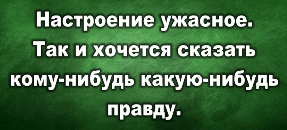 Настроение ужасное 43 Так и хочется сказать _ кому нибудь какую нибудь правду