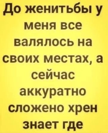 до женитьбы у меня все валялось на своих местах а сейчас аккуратно сложено хрен знает где