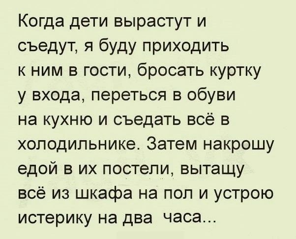 Когда дети вырастут и съедут я буду приходить к ним в гости бросать куртку у входа переться в обуви на кухню и съедать всё в холодильнике Затем накрошу едой в их постели вытащу всё из шкафа на пол и устрою истерику на два часа