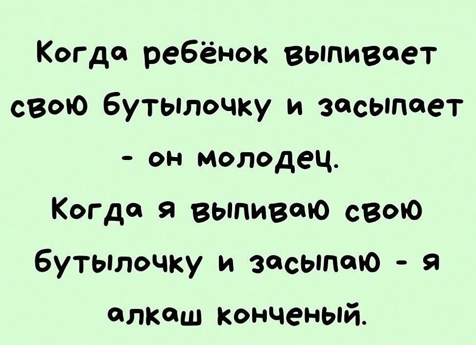 Когда ребёнок выпивает свою БутылоЧКу и засыпает он молодец Когда я выпиваю свою бутылочку и засыпаю я алкаш конченый