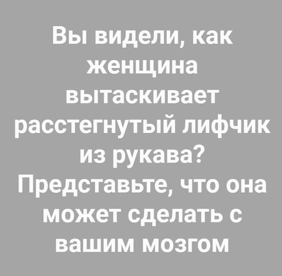 Вы видели как женщина вытаскивает расстегнутый лифчик из рукава Представьте что она может сделать с вашим мозгом