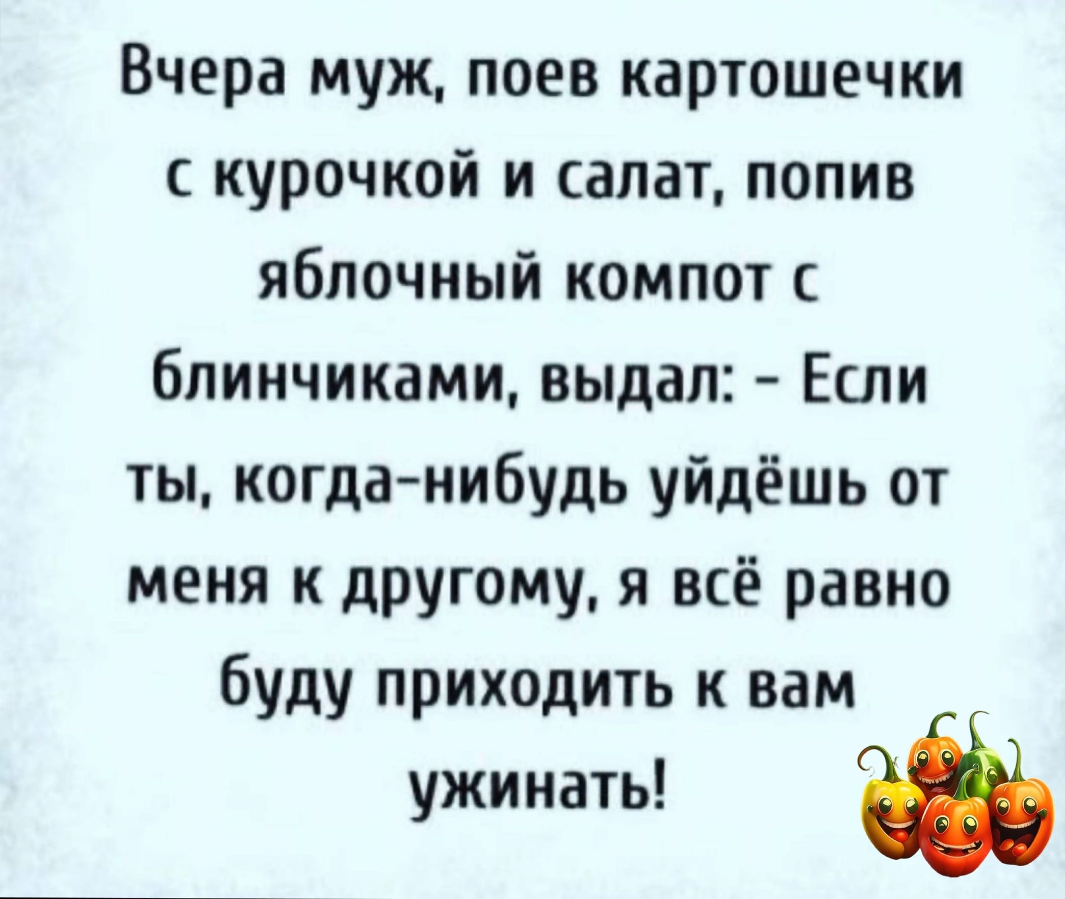 Вчера муж поев картошечки курочкой и салат попив яблочный компот бпинчиками выдал Если ты когда нибудь уйдёшь от меня к другому я всё равно буду приходить к вам ужинать