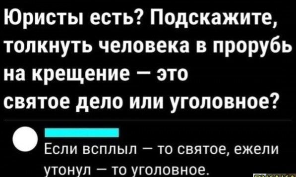 Юристы есть Подскажите толкнуть человека в прорубь на крещение это святое дело или уголовное _ ЕСЛИ ВСПЛЫЛ ТО СВЯТОЕ ЕЖЕЛИ УТОНУЛ _ ТО УГОЛОВНОЕ з