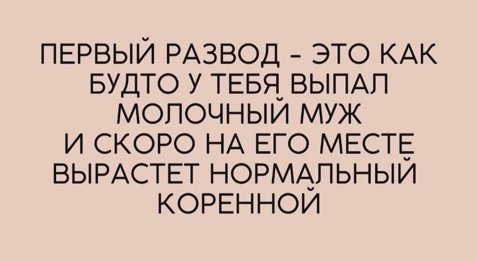 ПЕРВЫЙ РАЗВОД ЭТО КАК БУДТО У ТЕБЯ ВЫПАП МОПОЧНЫИ МУЖ И СКОРО НА ЕГО МЕСТЕ ВЫРАСТЕТ НОРМАЛЬНЫИ КОРЕННОИ