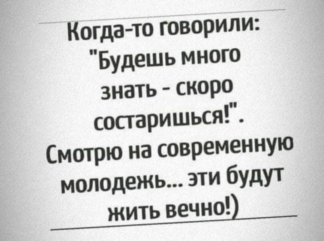 Когдато говорили Будешь много знать скоро состаришься Смотрю на современную молодежь эти будут жить вечно