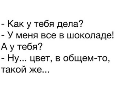 Как у тебя дела У меня все в шоколаде А у тебя Ну цвет в общем то такой же