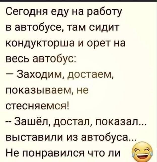 Сегодня еду на работу в автобусе там сидит кондукторша и орет на весь автобус Заходим достаем показываем не стесняемся Зашёл достал показал выставили из автобуса Не понравился что ли