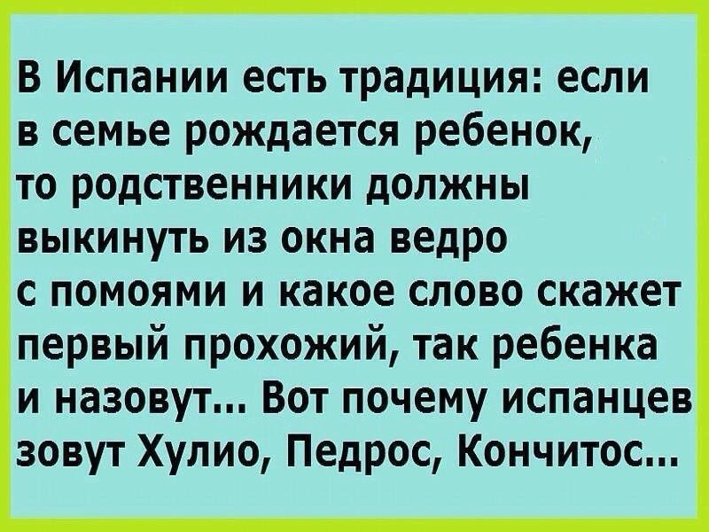 В Испании есть традиция если в семье рождается ребенок то родственники должны выкинуть из окна ведро с помоями и какое слово скажет первый прохожий так ребенка и назовут Вот почему испанцев зовут Хулио Педрос Кончитос