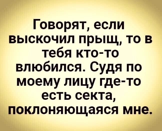 Говорят если выскочил прыщ то в тебя кто то влюбился Судя по моему лицу где то есть секта поклоняющаяся мне