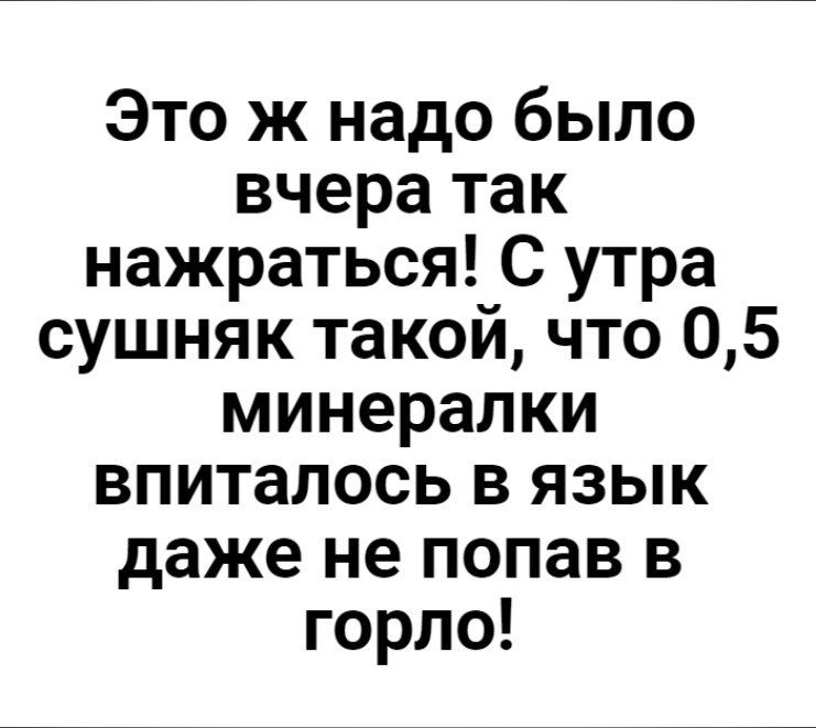 Это ж надо было вчера так нажраться С утра сушняк такой что 05 минералки впиталось в язык даже не попав в горло