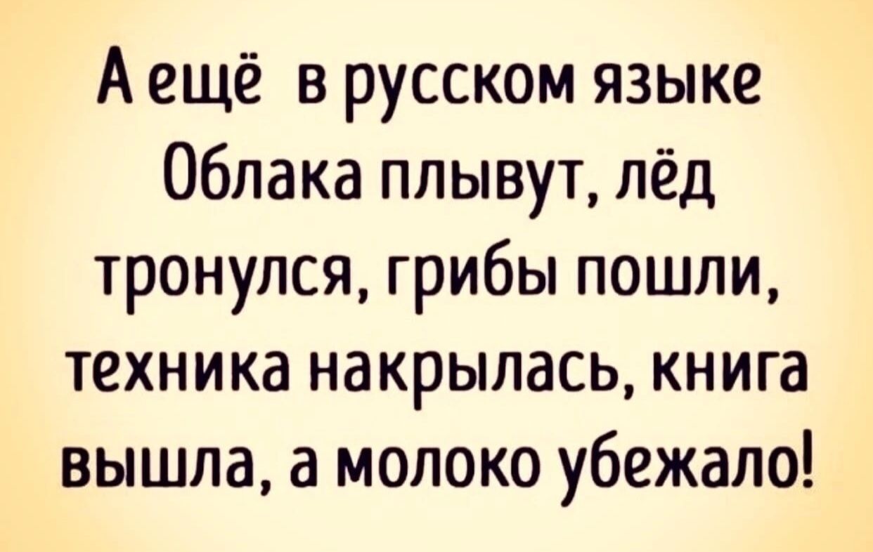 А ещё в русском языке Облака плывут лёд тронулся грибы пошли техника накрылась книга вышла а молоко убежало