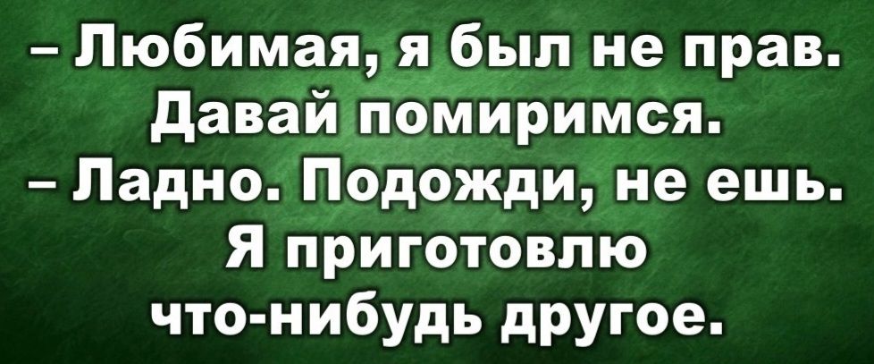 Любимая я был не прав давайдпомиримся Ладно Подожди не ешь я приготовлю что нибудь другое